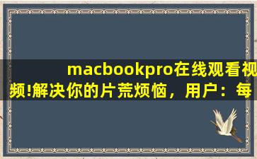 macbookpro在线观看视频!解决你的片荒烦恼，用户：每天都有新内容上新