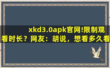 xkd3.0apk官网!限制观看时长？网友：胡说，想看多久看多久！